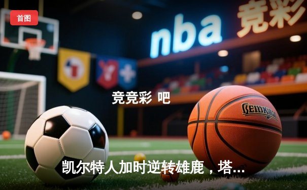 凯尔特人加时逆转雄鹿，塔图姆狂砍40分率队夺赛点