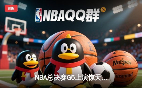 NBA总决赛G5上演惊天逆转 凯尔特人末节绝地反击扳回一城