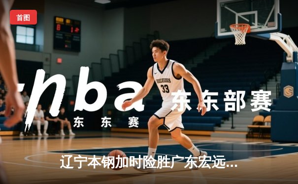 辽宁本钢加时险胜广东宏远 CBA半决赛上演史诗级对决