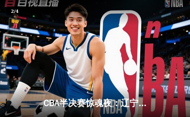 CBA半决赛惊魂夜：辽宁本钢加时逆转广东宏远，赵继伟35分创生涯新高 - 2