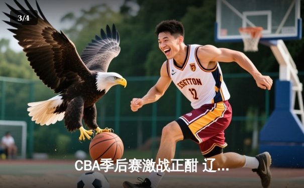 CBA季后赛激战正酣 辽宁男篮加时逆转广东夺赛点 - 3