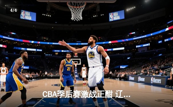CBA季后赛激战正酣 辽宁男篮加时逆转广东夺赛点 - 4