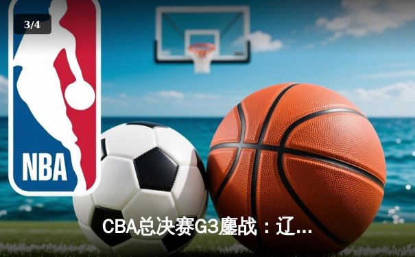 CBA总决赛G3鏖战：辽宁逆转广东夺赛点，赵继伟关键三分定乾坤 - 3