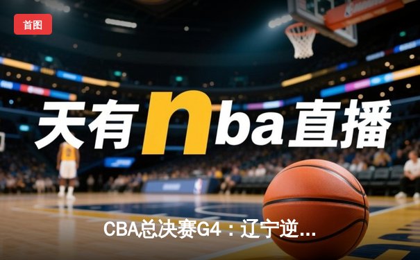 CBA总决赛G4：辽宁逆转新疆夺赛点，赵继伟关键三分定乾坤