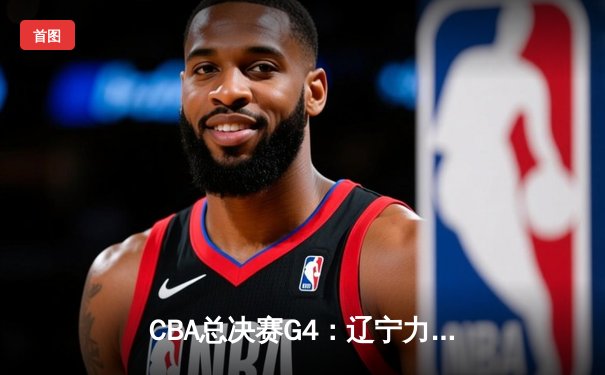 CBA总决赛G4：辽宁力克新疆夺赛点，赵继伟26+11闪耀全场