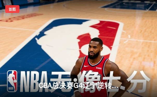 CBA总决赛G4辽宁逆转新疆夺冠 赵继伟荣膺FMVP创历史