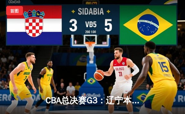 CBA总决赛G3：辽宁本钢客场逆转广东宏远，总比分2-1领先