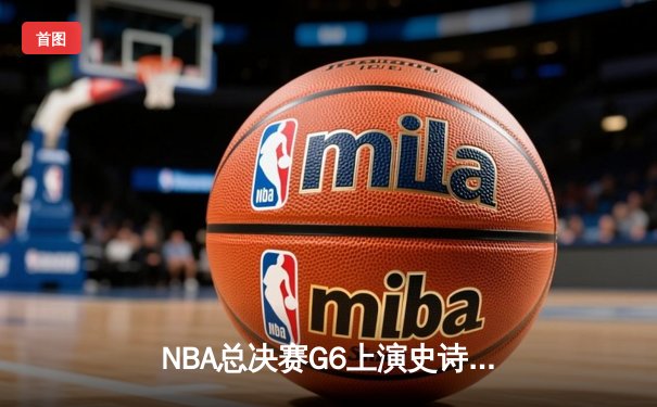 NBA总决赛G6上演史诗逆转，凯尔特人险胜勇士拖入抢七