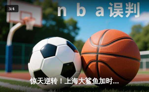 惊天逆转！上海大鲨鱼加时赛128-125险胜广东宏远，王哲林砍下41分创生涯新高 - 3