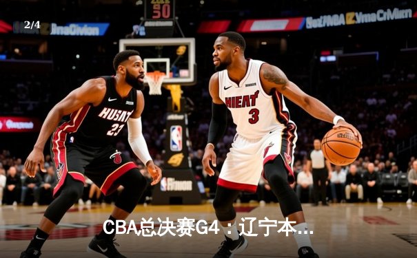 CBA总决赛G4：辽宁本钢大胜新疆伊力特，总比分3-1夺赛点 - 2