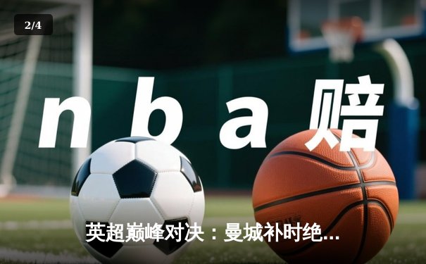 英超巅峰对决：曼城补时绝杀利物浦，哈兰德双响锁定胜局 - 2