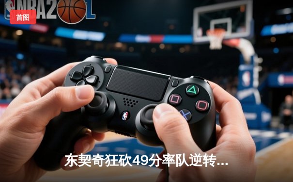 东契奇狂砍49分率队逆转，独行侠加时险胜篮网迎五连胜