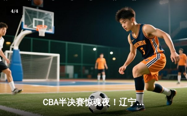 CBA半决赛惊魂夜！辽宁本钢加时逆转广东宏远，赵继伟砍30+10创生涯新高 - 4
