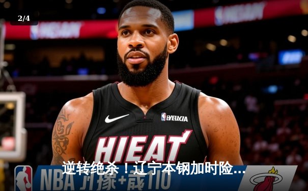 逆转绝杀！辽宁本钢加时险胜广东宏远，赵继伟37分创生涯新高 - 2