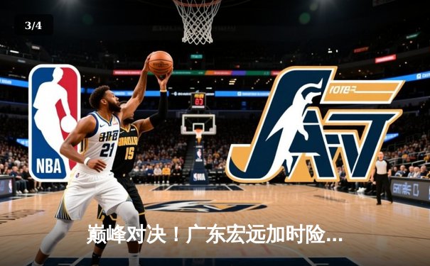 巅峰对决！广东宏远加时险胜辽宁本钢，胡明轩35分献绝命三分 - 3