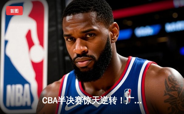CBA半决赛惊天逆转！广东宏远加时苦战淘汰辽宁本钢