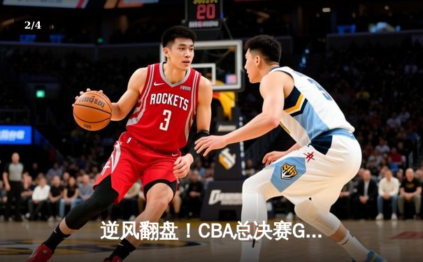 逆风翻盘！CBA总决赛G4广东加时险胜辽宁，周琦狂砍33分17篮板主宰内线 - 2