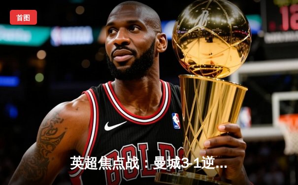 英超焦点战：曼城3-1逆转曼联，哈兰德双响锁定胜局