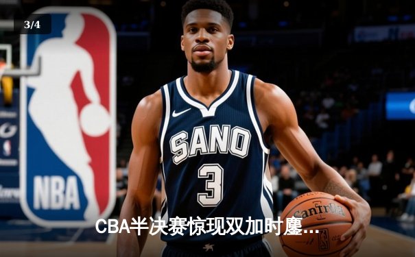 CBA半决赛惊现双加时鏖战，辽宁本钢逆转广东宏远夺赛点 - 3