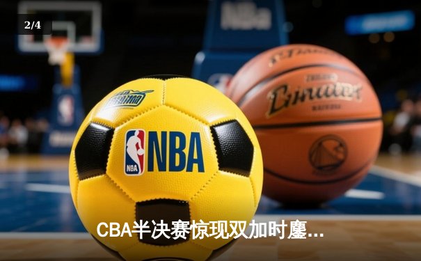 CBA半决赛惊现双加时鏖战，辽宁本钢逆转广东宏远夺赛点 - 2