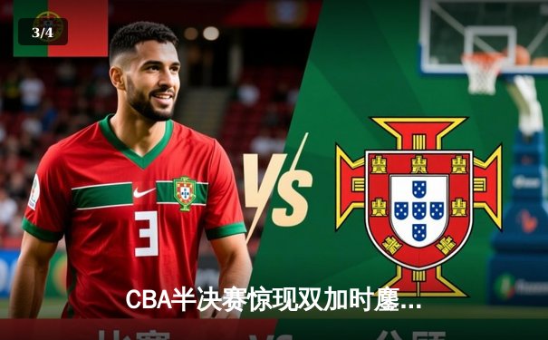 CBA半决赛惊现双加时鏖战，辽宁本钢逆转广东宏远夺赛点 - 3