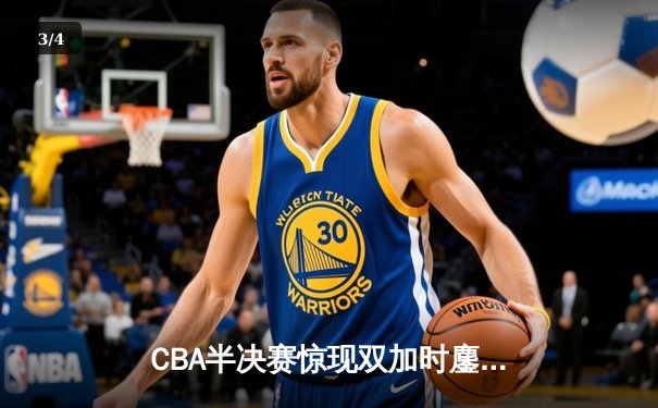 CBA半决赛惊现双加时鏖战，辽宁本钢逆转广东宏远夺赛点 - 3